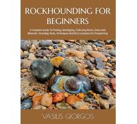 ROCKHOUNDING FOR BEGINNERS: A Complete Guide To Finding, Identifying, Collecting Rocks, Gems And Minerals- Including Tools, Techniques And Best Locations For Prospecting
