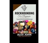 Rockhounding for Beginners: The Ultimate Guide to Finding, Identifying and Collecting Precious Gems, Minerals, Geodes and Stunning Fossils