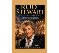 Rod Stewart: From London Streets to Global Stardom: The Inspiring Life, Music, and Enduring Legacy of a Rock Icon