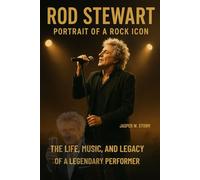 Rod Stewart: Portrait of a Rock Icon: The Life, Music, and Legacy of a Legendary Performer