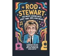 ROD STEWART: THE MUSIC LEGEND WITH SPIKY HAIR AND A BIG HEART A BIOGRAPHY FOR KIDS ABOUT THE ROCKSTAR WHO KEPT SINGING AND NEVER GAVE UP