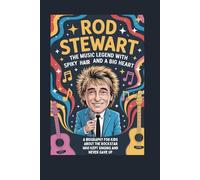 ROD STEWART: THE MUSIC LEGEND WITH SPIKY HAIR AND A BIG HEART A BIOGRAPHY FOR KIDS ABOUT THE ROCKSTAR WHO KEPT SINGING AND NEVER GAVE UP