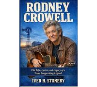 RODNEY CROWELL: The Life, Lyrics, and Legacy of a Texas Songwriting Legend