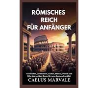 RÖMISCHES REICH FÜR ANFÄNGER: Geschichte, Zivilisation, Kultur, Militär, Politik und Erbe des antiken Roms für neue Lernende erklärt