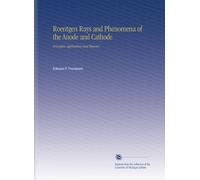 Roentgen Rays and Phenomena of the Anode and Cathode: Principles, Applications and Theories.