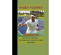 ROGER FEDERER BIOGRAPHY: Master of the Court - The Relentless Pursuit of Tennis Greatness