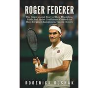 Roger Federer Biography: The Inspirational Story of How Discipline, Faith, and Quiet Confidence Created the Most Elegant Champion in Tennis History