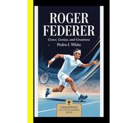 Roger Federer Grace, Genius, and Greatness (Champions for the Ages: Tennis Legends and Global Icons)