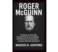 ROGER MCGUINN: The Byrds Founder Who Invented Folk-Rock and Shaped the 60s Sound for Generations - AN UNAUTHORIZED BIOGRAPHY