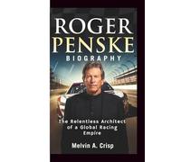 ROGER PENSKE BIOGRAPHY: The Relentless Architect of a Global Racing Empire
