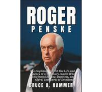 Roger Penske: The Inspiring Story of The Life and Legacy of a Visionary Leader Who Transformed Racing, Business, and Global Standards of Excellence