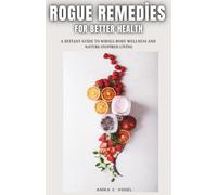 ROGUE REMEDIES for BETTER HEALTH: A Defiant Guide to Whole-Body Wellness and Nature-Inspired Living