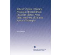 Rohault's System of Natural Philosophy Illustrated With Dr Samuel Clarke's Notes Taken Mostly Out of Sir Isaac Newton's Philosophy: V.2