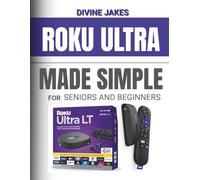 Roku Ultra Made Simple for Beginners and Seniors: The Stress-Free, Step-by-Step Guide to Set Up Your Device, Cut the Cable, Master Streaming, and Watch Anything in Just 7 Days