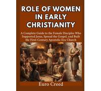 Role of Women in Early Christianity: A Complete Guide to the Female Disciples Who Supported Jesus, Spread the Gospel, and Built the First-Century Apostolic Era Church