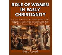 Role of Women in Early Christianity: A Complete Guide to the Female Disciples Who Supported Jesus, Spread the Gospel, and Built the First-Century Apostolic Era Church