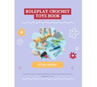 Roleplay Crochet Toys Book: Make 80 Inventive Handmade Designs Crafted for Interactive Play and Imaginative Times