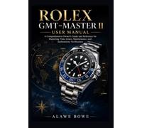Rolex GMT-Master II User Manual: A Comprehensive Owner's Guide and Reference for Mastering Time Zones, Maintenance, and Authenticity Verification