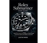 Rolex Submariner User Guide: Master Every Feature, Care Technique, and Collector Insight for Precision, Longevity, and Confidence on Your Wrist (Rolex Watches Guide)