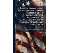 Roll of Honor. Names of Soldiers who Died in Defence of the American Union, Interred in the National Cemeteries at Fortress Monroe and Hampton, Va
