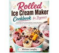 Rolled Ice Cream Maker Cookbook for Beginners: Homemade Frozen Dessert Recipes, Creamy Base Mixes, Creative Add-Ins, and Easy Techniques for First-Time Users