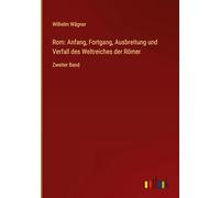 Rom: Anfang, Fortgang, Ausbreitung und Verfall des Weltreiches der Römer: Zweiter Band