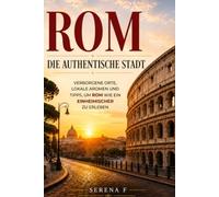 Rom - Die authentische Stadt: Geheime Orte, echte Geheimtipps, lokale Küche und die schönsten Sehenswürdigkeiten für deine unvergessliche Reise