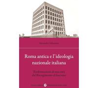 Roma antica e l'ideologia nazionale italiana. Trasformazioni di una città dal Risorgimento al fascismo (Biblioteca di testi e studi)
