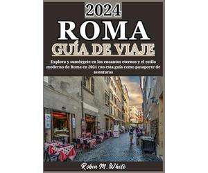 ROMA GUÍA DE VIAJE 2024: Sumérgete en la Ciudad Eterna: explorando el encanto atemporal y el estilo moderno de Roma en 2024 (Las mejores guías turísticas y de viajes de Robin M. White)