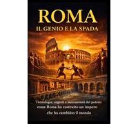 Roma: Il Genio e la Spada: Tecnologie, aneddoti e segreti quotidiani: la storia dell'Antica Roma dalle origini mitiche al tramonto di Bisanzio
