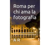 Roma per chi ama la fotografia: Itinerari, prospettive e segreti per scattare la Città Eterna come un local