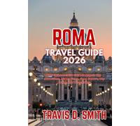 ROMA TRAVEL GUIDE 2026: The Ultimate 2026 Guide to Rome’s Top Attractions, Hidden Gems, Food, Culture, Day Trips, and Travel Tips