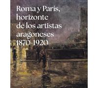 Roma y París, horizonte de los artistas aragoneses (1875-1920): Colección Francisco Palá Laguna (Catálogos)