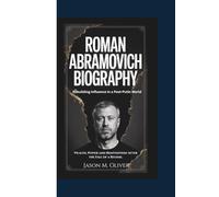 ROMAN ABRAMOVICH BIOGRAPHY: Rebuilding Influence in a Post-Putin: World Wealth, Power and Reinvention After the Fall of a Regime.