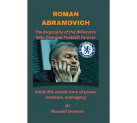 ROMAN ABRAMOVICH: THE BIOGRAPHY OF THE BILLIONAIRE WHO CHANGED FOOTBALL FOREVER: Inside the untold story of power, ambition, and legacy