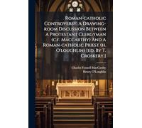 Roman-catholic Controversy, A Drawing-room Discussion Between A Protestant Clergyman (c.f. Maccarthy) And A Roman-catholic Priest (h. O'loughlin) [ed. By T. Croskery.]
