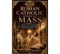 Roman Catholic Order of Mass 2026: A Beginner’s Guide to Understanding the Liturgy, Ritual Actions, Spiritual Meaning, Essential Prayers, and Sacred Tradition of the Eucharist.