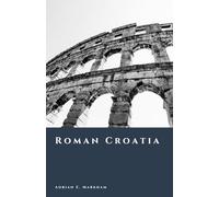 Roman Croatia: Cities, Roads, and the Adriatic Provinces (The Story of Croatia)