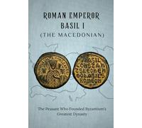 ROMAN EMPEROR BASIL I (THE MACEDONIAN): THE PEASANT WHO FOUNDED BYZANTIUM'S GREATEST DYNASTY