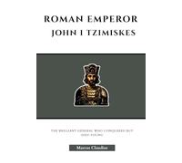 ROMAN EMPEROR JOHN I TZIMISKES: THE BRILLIANT GENERAL WHO CONQUERED BUT DIED YOUNG