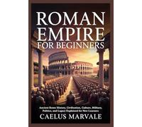 ROMAN EMPIRE FOR BEGINNERS: Ancient Rome History, Civilization, Culture, Military, Politics, and Legacy Explained for New Learners