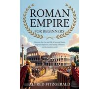 Roman Empire for Beginners: Discover the Rise and Fall of Ancient Rome, Its Great Emperors, and Lasting Influence on the Modern World