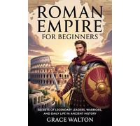 Roman Empire for Beginners: Secrets of Legendary Leaders, Warriors, and Daily Life in Ancient History