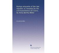 Roman etiquette of the late republic as revealed by the correspondence of Cicero, by Anna Bertha Miller