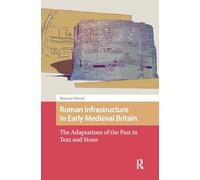 Roman Infrastructure in Early Medieval Britain: The Adaptations of the Past in Text and Stone