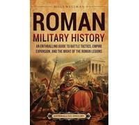 Roman Military History: An Enthralling Guide to Battle Tactics, Empire Expansion, and the Might of the Roman Legions
