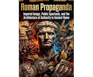 Roman Propaganda: How Emperors Manufactured Consent: Imperial Image, Public Spectacle, and the Architecture of Authority in Ancient Rome