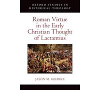 Roman Virtue in the Early Christian Thought of Lactantius (Oxford Studies in Historical Theology)