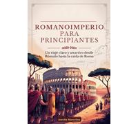 ROMANOIMPERIO PARA PRINCIPIANTES: Un viaje claro y atractivo desde Rómulo hasta la caída de Roma
