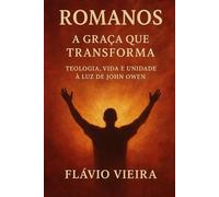 Romanos: A Graça que Transforma - Teologia, Vida e Unidade à Luz de John Owen